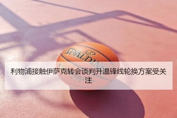 利物浦接触伊萨克转会谈判升温锋线轮换方案受关注
