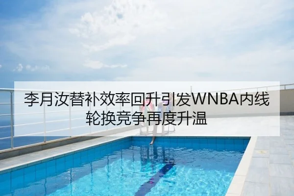 李月汝替补效率回升引发WNBA内线轮换竞争再度升温