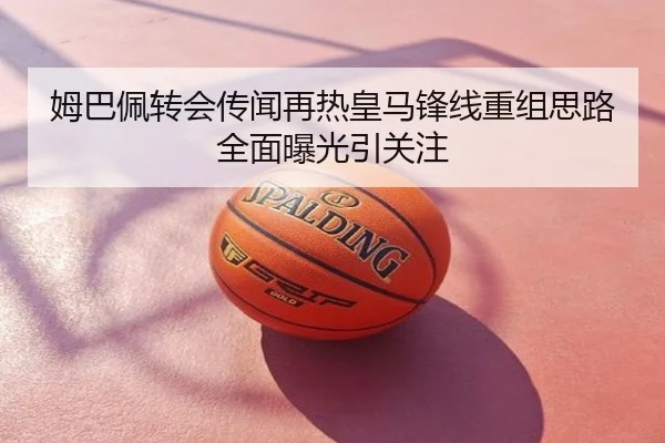 姆巴佩转会传闻再热皇马锋线重组思路全面曝光引关注