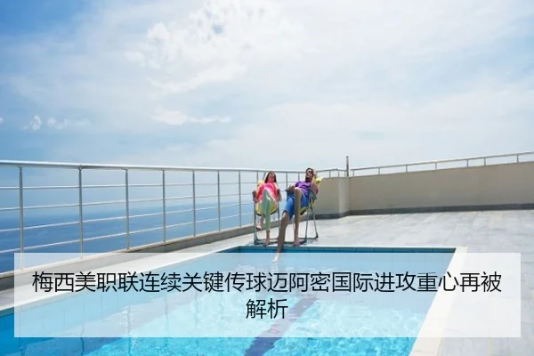 梅西美职联连续关键传球迈阿密国际进攻重心再被解析