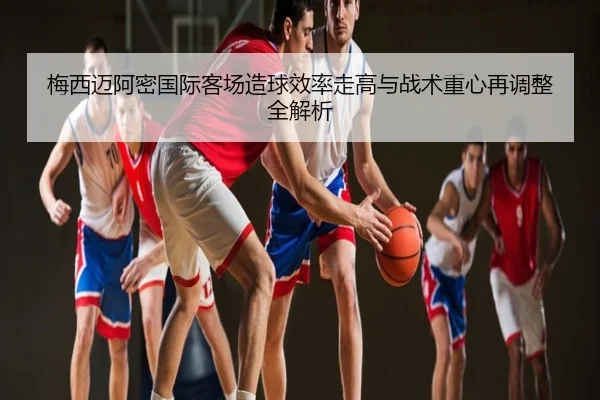 梅西迈阿密国际客场造球效率走高与战术重心再调整全解析