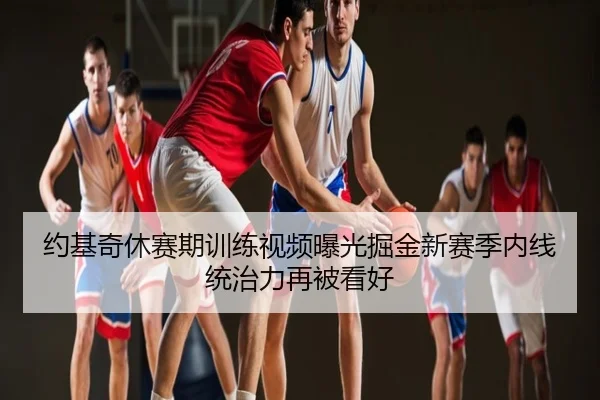 约基奇休赛期训练视频曝光掘金新赛季内线统治力再被看好
