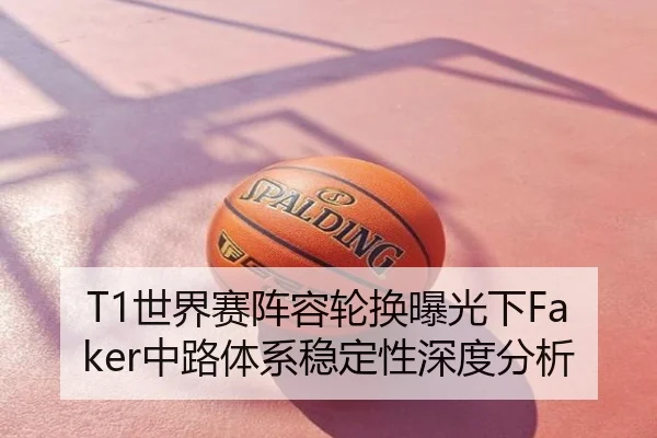 T1世界赛阵容轮换曝光下Faker中路体系稳定性深度分析