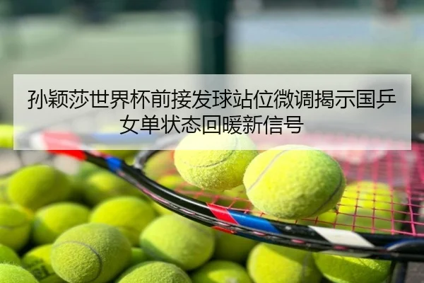 孙颖莎世界杯前接发球站位微调揭示国乒女单状态回暖新信号