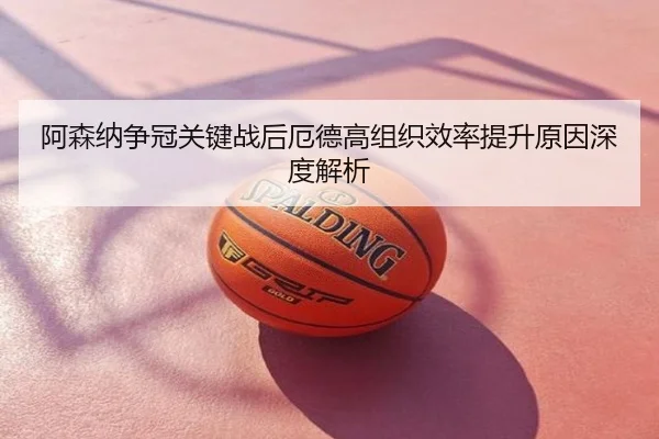阿森纳争冠关键战后厄德高组织效率提升原因深度解析