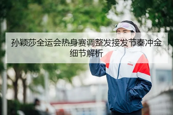 孙颖莎全运会热身赛调整发接发节奏冲金细节解析
