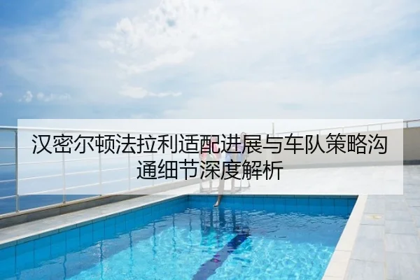 汉密尔顿法拉利适配进展与车队策略沟通细节深度解析